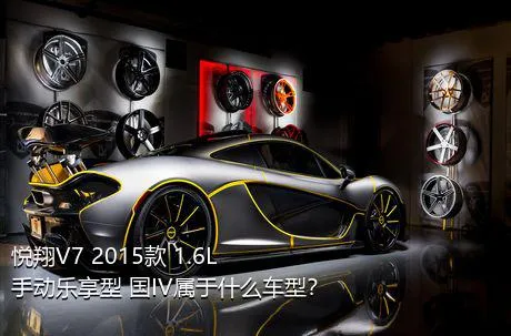 悦翔V7 2015款 1.6L 手动乐享型 国IV属于什么车型？