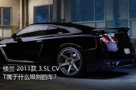 楼兰 2011款 3.5L CVT属于什么级别的车？