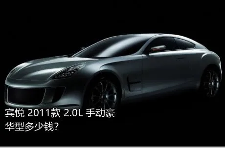 宾悦 2011款 2.0L 手动豪华型多少钱？