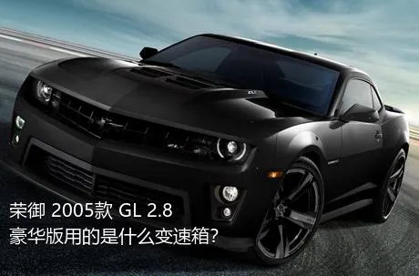 荣御 2005款 GL 2.8 豪华版用的是什么变速箱？