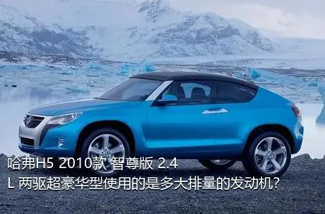 哈弗H5 2010款 智尊版 2.4L 两驱超豪华型使用的是多大排量的发动机？