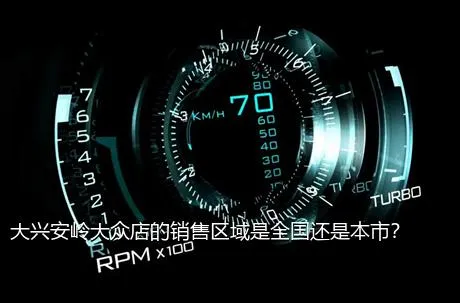大兴安岭大众店的销售区域是全国还是本市？