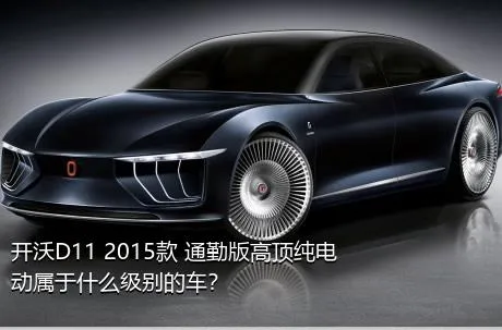 开沃D11 2015款 通勤版高顶纯电动属于什么级别的车？