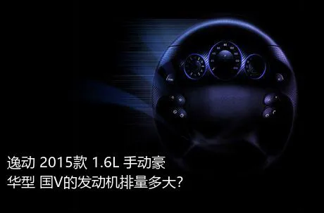 逸动 2015款 1.6L 手动豪华型 国V的发动机排量多大？