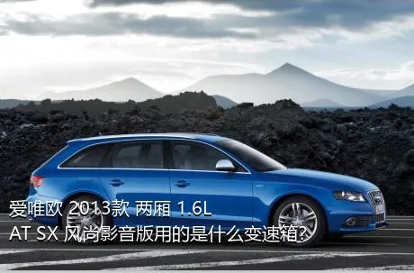 爱唯欧 2013款 两厢 1.6L AT SX 风尚影音版用的是什么变速箱？
