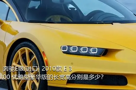 奔驰E级(进口) 2010款 E 300 优雅型豪华版的长宽高分别是多少？