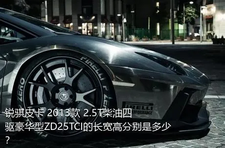 锐骐皮卡 2013款 2.5T柴油四驱豪华型ZD25TCI的长宽高分别是多少？