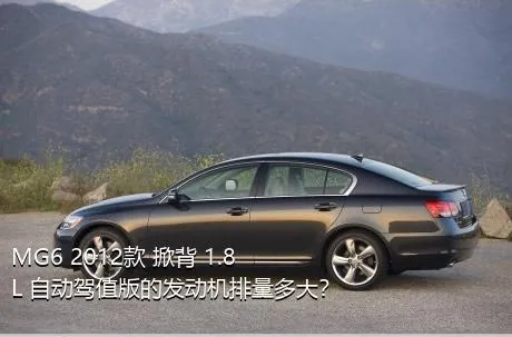 MG6 2012款 掀背 1.8L 自动驾值版的发动机排量多大？