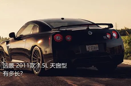 远景 2011款 1.5L 天窗型有多长？