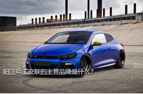 阳江兵工安联的主营品牌是什么？