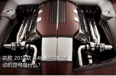 凯歌 2015款 2.4L豪华型的发动机型号是什么？