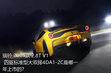 瑞铃 2014款 2.8T V1 四驱标准型大双排4DA1-2C是哪一年上市的？