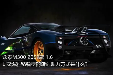 众泰M300 2009款 1.6L 双燃料精锐型的转向助力方式是什么？