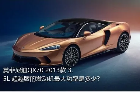 英菲尼迪QX70 2013款 3.5L 超越版的发动机最大功率是多少？