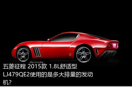 五菱征程 2015款 1.8L舒适型LJ479QE2使用的是多大排量的发动机？