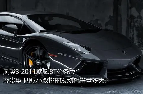 风骏3 2011款 2.8T公务版 尊贵型 四驱小双排的发动机排量多大？