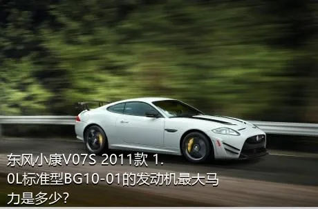 东风小康V07S 2011款 1.0L标准型BG10-01的发动机最大马力是多少？