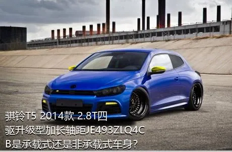骐铃T5 2014款 2.8T四驱升级型加长轴距JE493ZLQ4CB是承载式还是非承载式车身？
