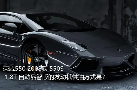 荣威550 2008款 550S 1.8T 自动品智版的发动机供油方式是？