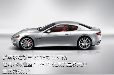 锐骐多功能车 2013款 2.5T柴油两驱标准型ZD25TCI使用的是多大排量的发动机？