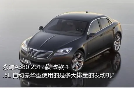 永源A380 2012款 改款 1.8L 自动豪华型使用的是多大排量的发动机？