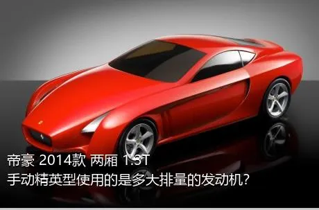 帝豪 2014款 两厢 1.3T 手动精英型使用的是多大排量的发动机？