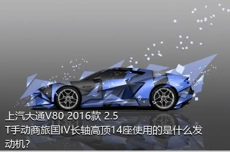 上汽大通V80 2016款 2.5T手动商旅国IV长轴高顶14座使用的是什么发动机？