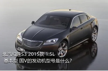 北汽幻速S3 2015款 1.5L 基本型 国V的发动机型号是什么？