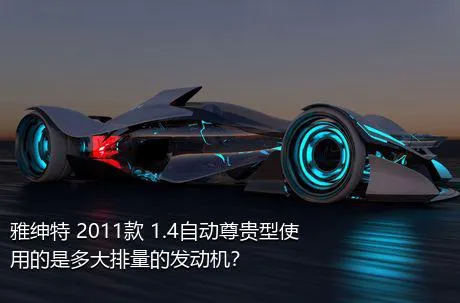 雅绅特 2011款 1.4自动尊贵型使用的是多大排量的发动机？
