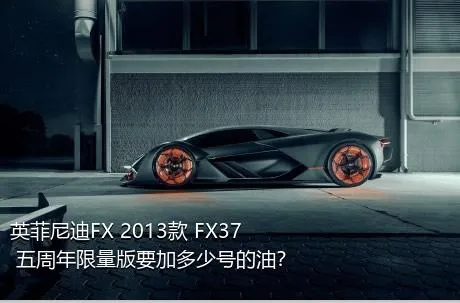 英菲尼迪FX 2013款 FX37 五周年限量版要加多少号的油？
