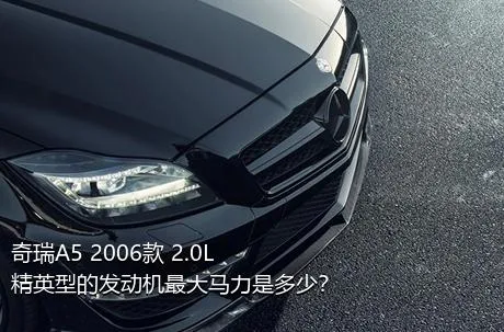 奇瑞A5 2006款 2.0L 精英型的发动机最大马力是多少？