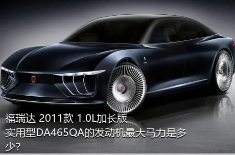 福瑞达 2011款 1.0L加长版 实用型DA465QA的发动机最大马力是多少？