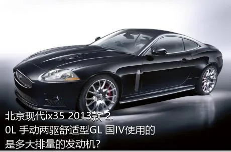 北京现代ix35 2013款 2.0L 手动两驱舒适型GL 国IV使用的是多大排量的发动机？