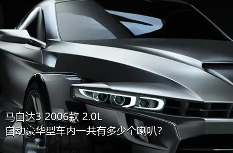 马自达3 2006款 2.0L 自动豪华型车内一共有多少个喇叭？