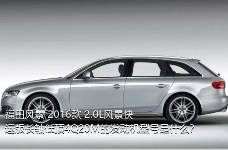 福田风景 2016款 2.0L风景快运版长轴低顶4Q20M的发动机型号是什么？