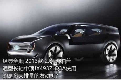 经典全顺 2013款 2.8T柴油普通型长轴中顶JX493ZLQ3A使用的是多大排量的发动机？