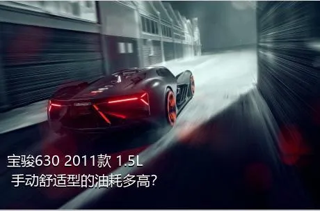 宝骏630 2011款 1.5L 手动舒适型的油耗多高？