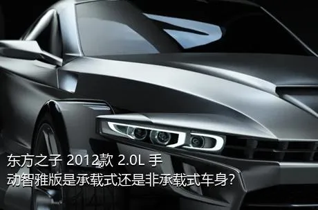 东方之子 2012款 2.0L 手动智雅版是承载式还是非承载式车身？