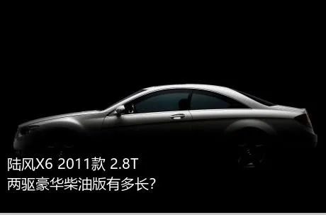 陆风X6 2011款 2.8T 两驱豪华柴油版有多长？