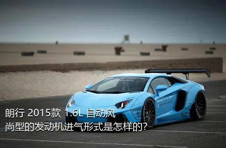 朗行 2015款 1.6L 自动风尚型的发动机进气形式是怎样的？