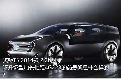 骐铃T5 2014款 2.2L四驱升级型加长轴距4G22B的前悬架是什么样的？