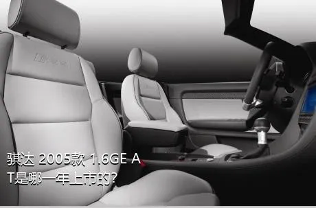 骐达 2005款 1.6GE AT是哪一年上市的？