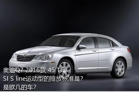 奥迪Q7 2016款 45 TFSI S line运动型的排放标准是？是欧几的车？