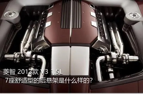 菱智 2013款 V3 1.5L 7座舒适型的后悬架是什么样的？