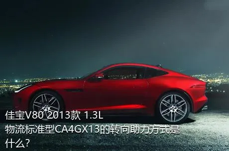 佳宝V80 2013款 1.3L物流标准型CA4GX13的转向助力方式是什么？