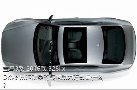 宝马3系 2016款 328i xDrive M运动型的转向助力方式是什么？