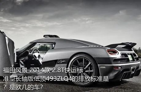 福田风景 2014款 2.8T快运标准型长轴版低顶493ZLQ4的排放标准是？是欧几的车？
