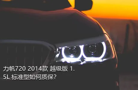 力帆720 2014款 越级版 1.5L 标准型如何质保？