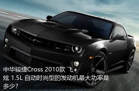 中华骏捷Cross 2010款 飞炫 1.5L 自动时尚型的发动机最大功率是多少？