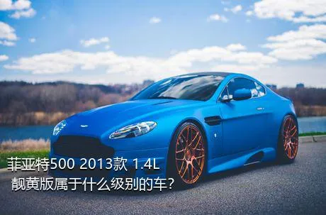 菲亚特500 2013款 1.4L 靓黄版属于什么级别的车？